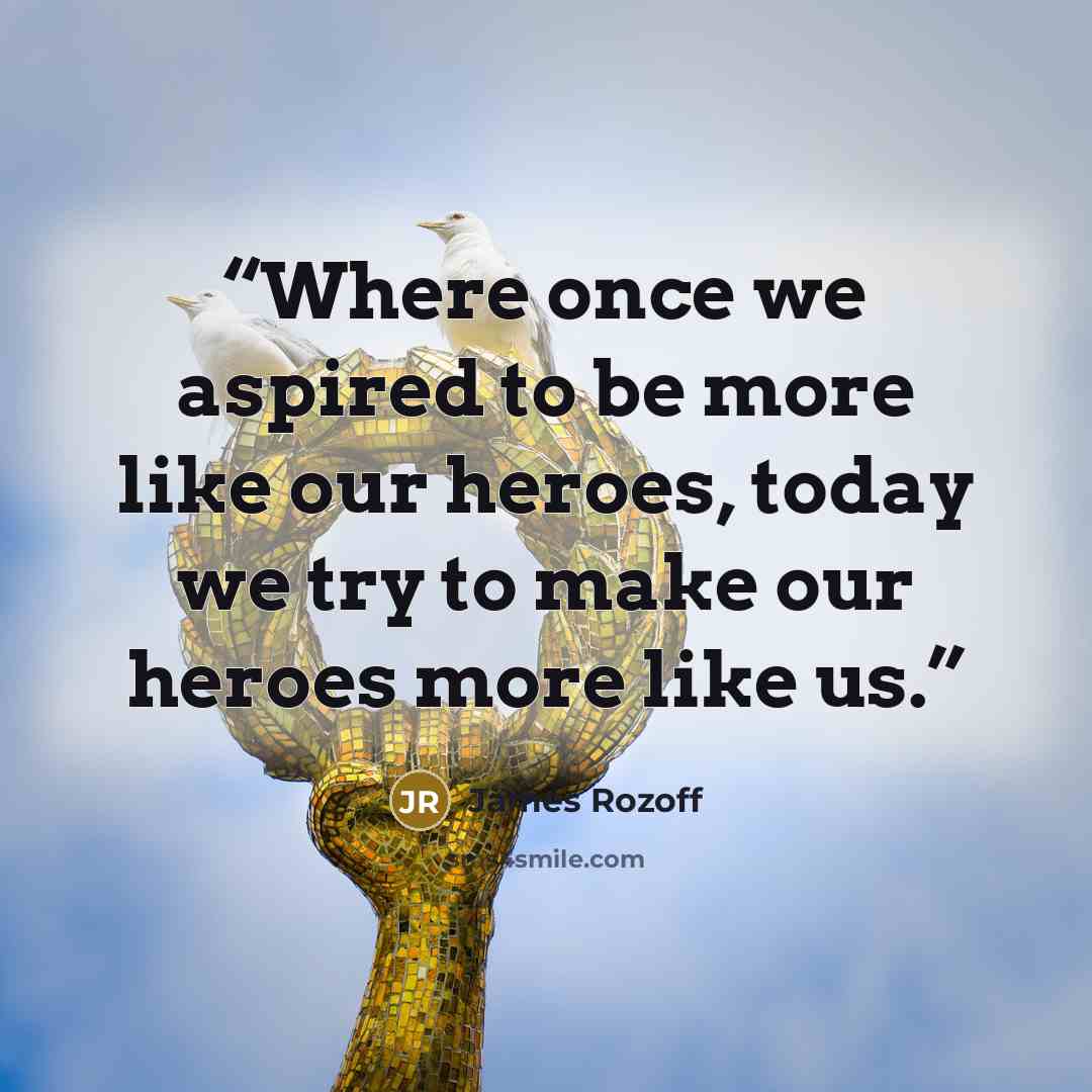 “Where once we aspired to be more like our heroes, today we try to make our heroes more like us.” quote by James Rozoff