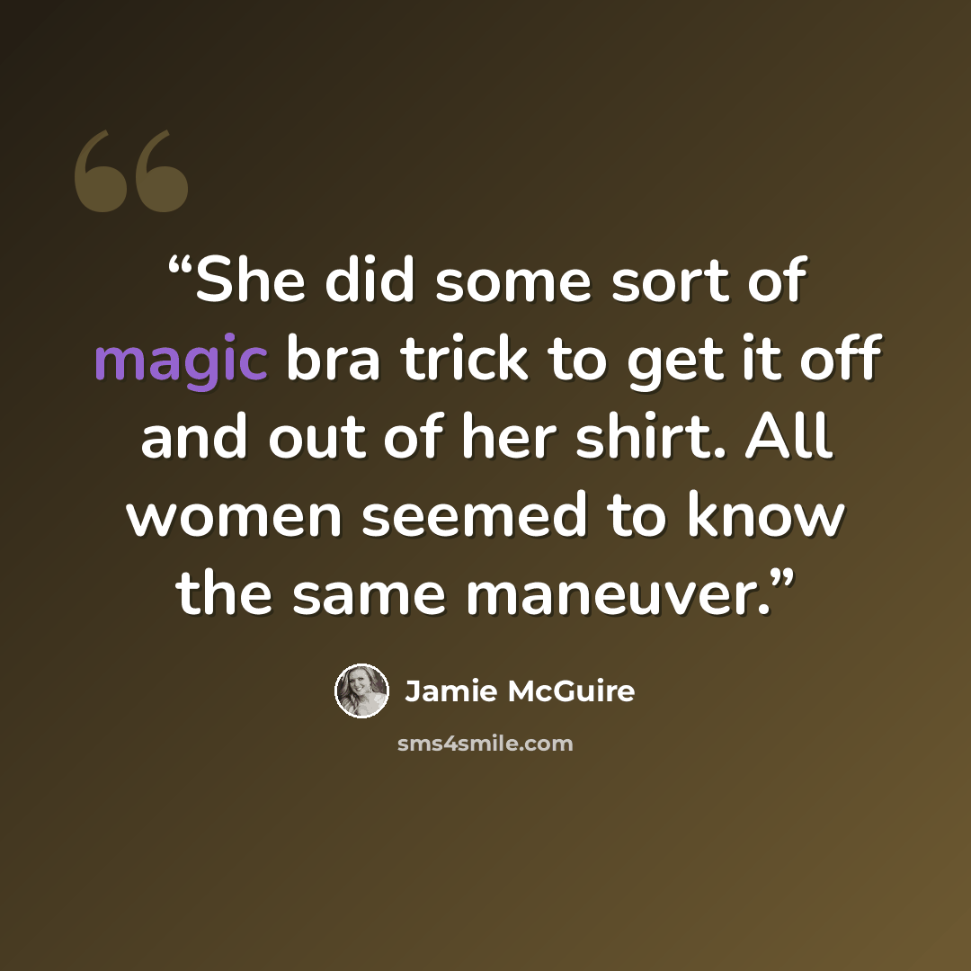 “She did some sort of magic bra trick to get it off and out of her shirt. All women seemed to know the same maneuver.” quote by Jamie McGuire