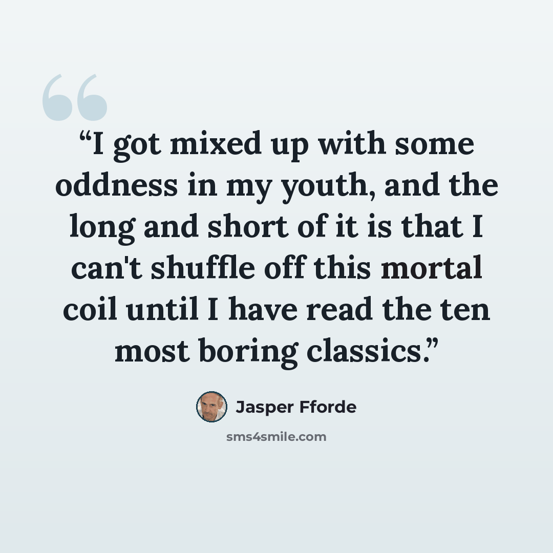 “I got mixed up with some oddness in my youth, and the long and short of it is that I can't shuffle off this mortal coil until I have read the ten most boring classics.” quote by Jasper Fforde