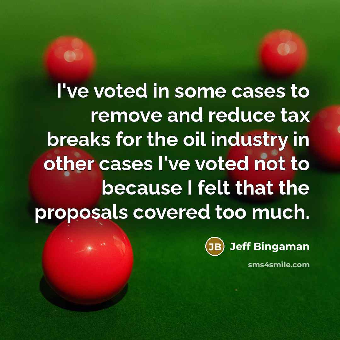“I've voted in some cases to remove and reduce tax breaks for the oil industry in other cases I've voted not to because I felt that the proposals covered too much.” quote by Jeff Bingaman