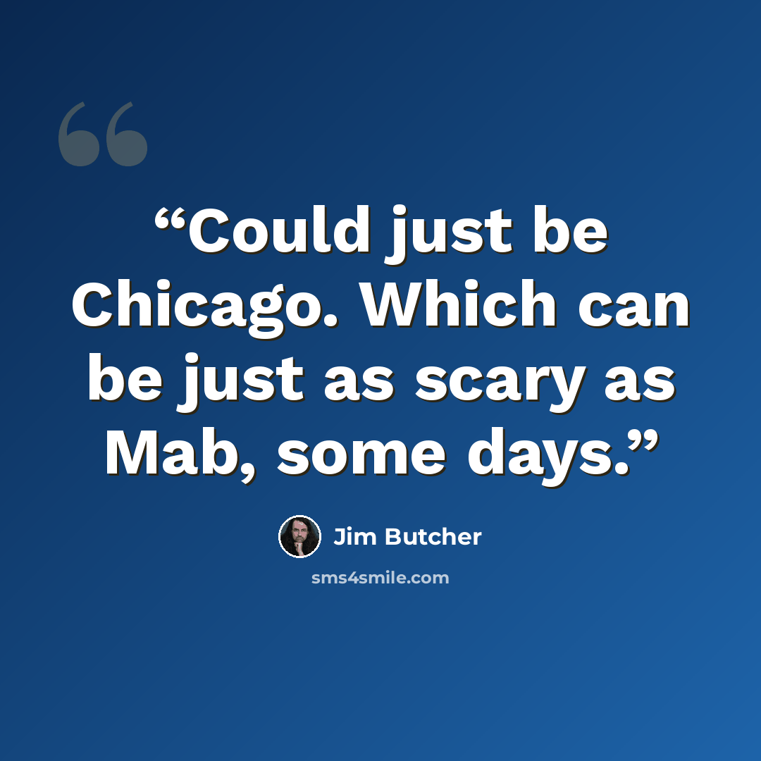 “Could just be Chicago. Which can be just as scary as Mab, some days.” quote by Jim Butcher