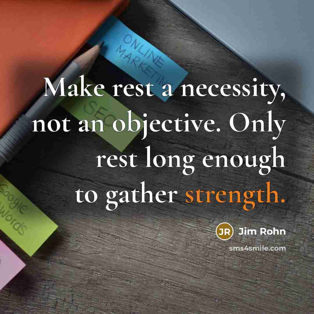 “Make rest a necessity, not an objective. Only rest long enough to gather strength.” quote by Jim Rohn