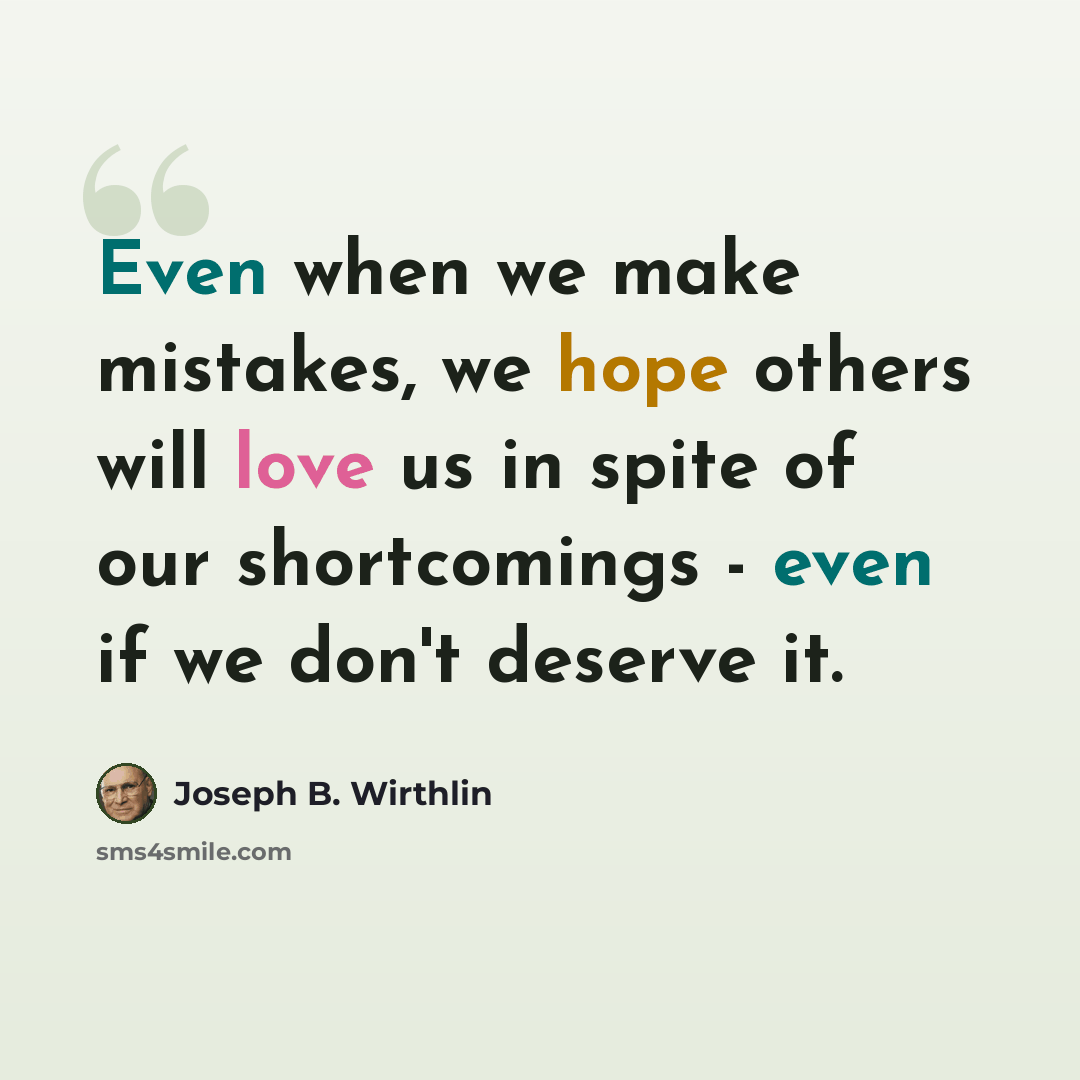 “Even when we make mistakes, we hope others will love us in spite of our shortcomings - even if we don't deserve it.” quote by Joseph B. Wirthlin