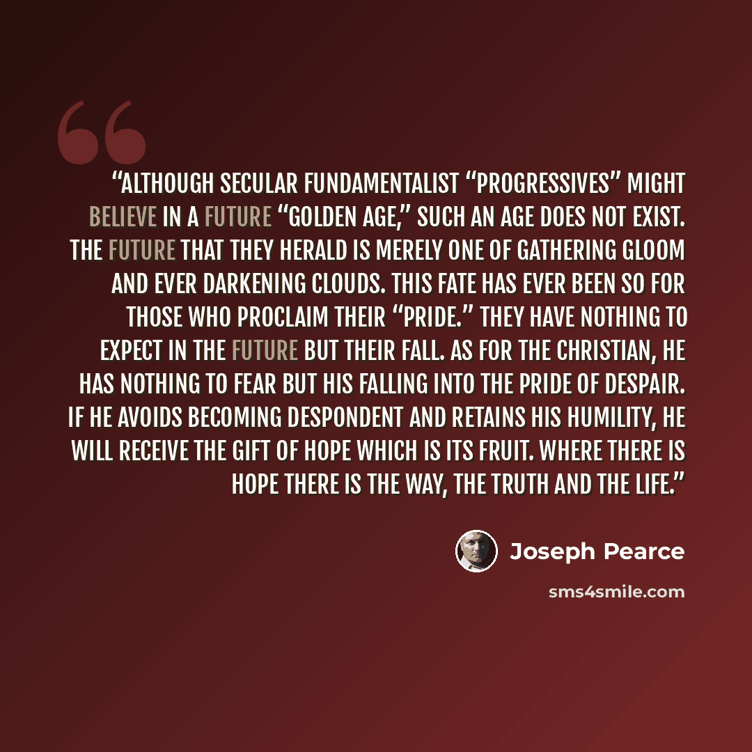 “Although secular fundamentalist “progressives” might believe in a future “golden age,” such an age does not exist. The future that they herald is merely one of gathering gloom and ever darkening clouds. This fate has ever been so for those who proclaim their “Pride.” They have nothing to expect in…” quote by Joseph Pearce