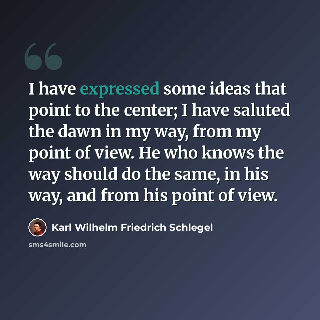 “I have expressed some ideas that point to the center; I have saluted the dawn in my way, from my point of view. He who knows the way should do the same, in his way, and from his point of view.” quote by Karl Wilhelm Friedrich Schlegel