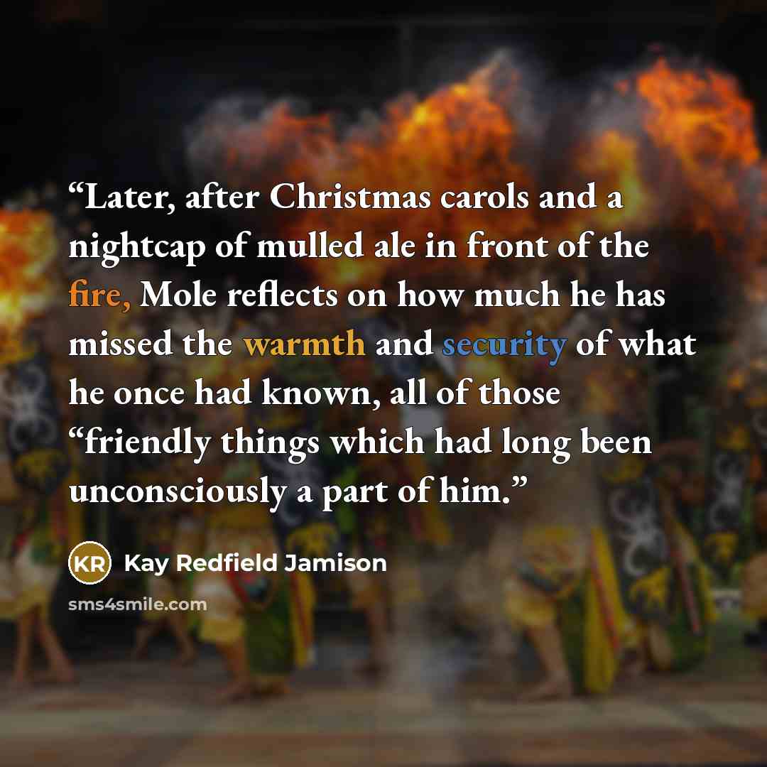 “Later, after Christmas carols and a nightcap of mulled ale in front of the fire, Mole reflects on how much he has missed the warmth and security of what he once had known, all of those “friendly things which had long been unconsciously a part of him.” quote by Kay Redfield Jamison