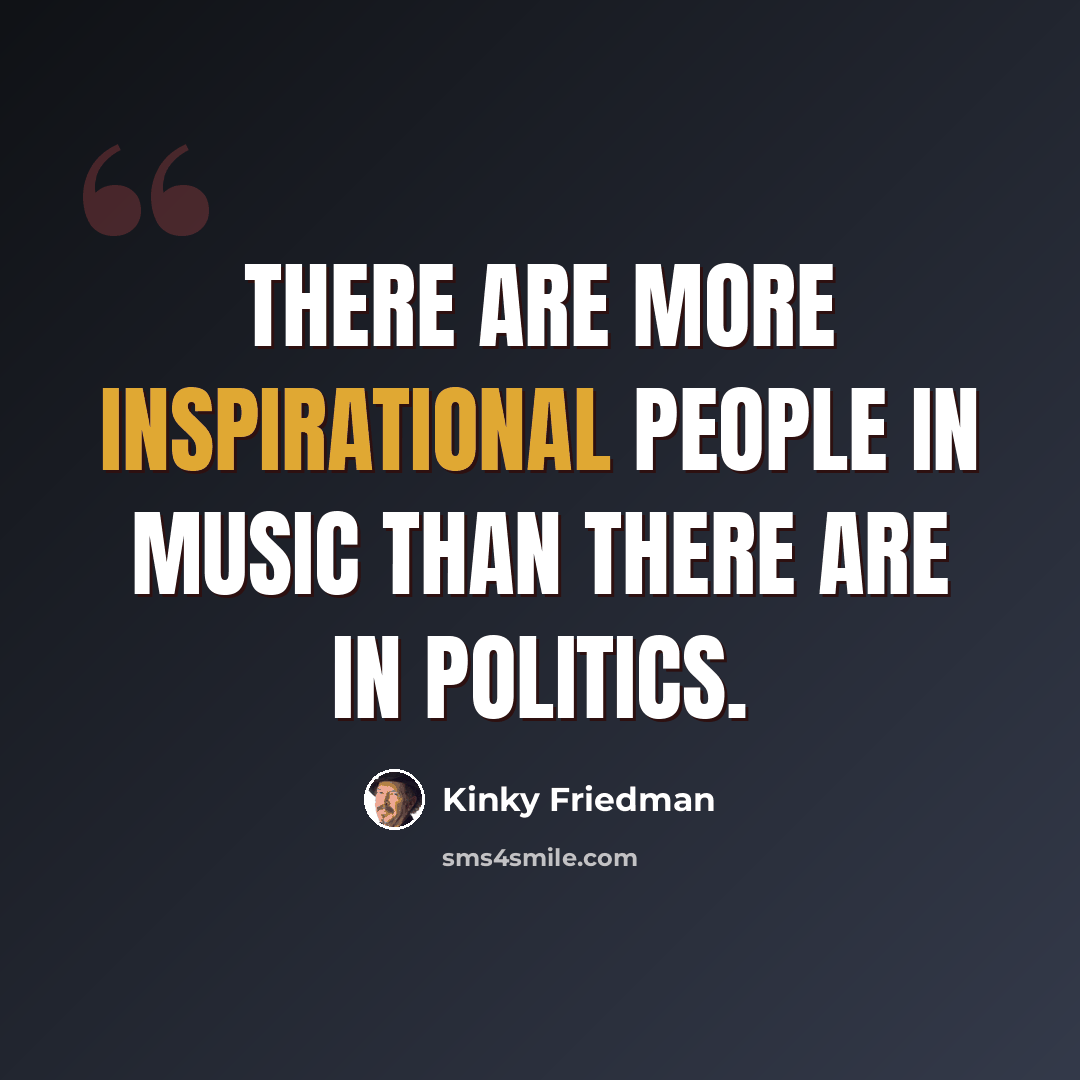 “There are more inspirational people in music than there are in politics.” quote by Kinky Friedman