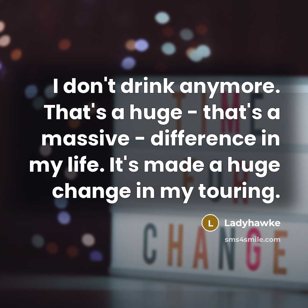 “I don't drink anymore. That's a huge - that's a massive - difference in my life. It's made a huge change in my touring.” quote by Ladyhawke