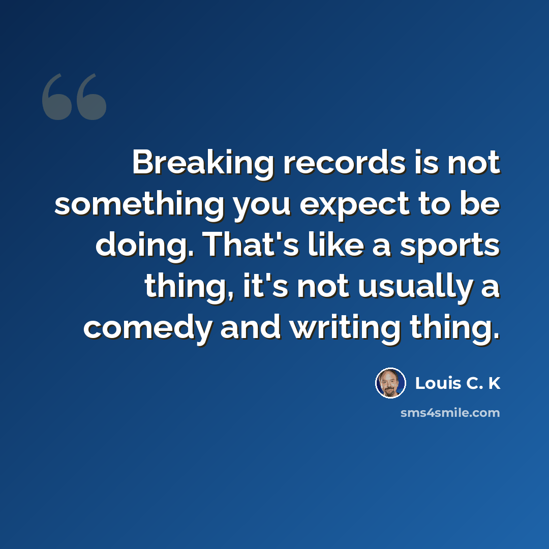 “Breaking records is not something you expect to be doing. That's like a sports thing, it's not usually a comedy and writing thing.” quote by Louis C. K