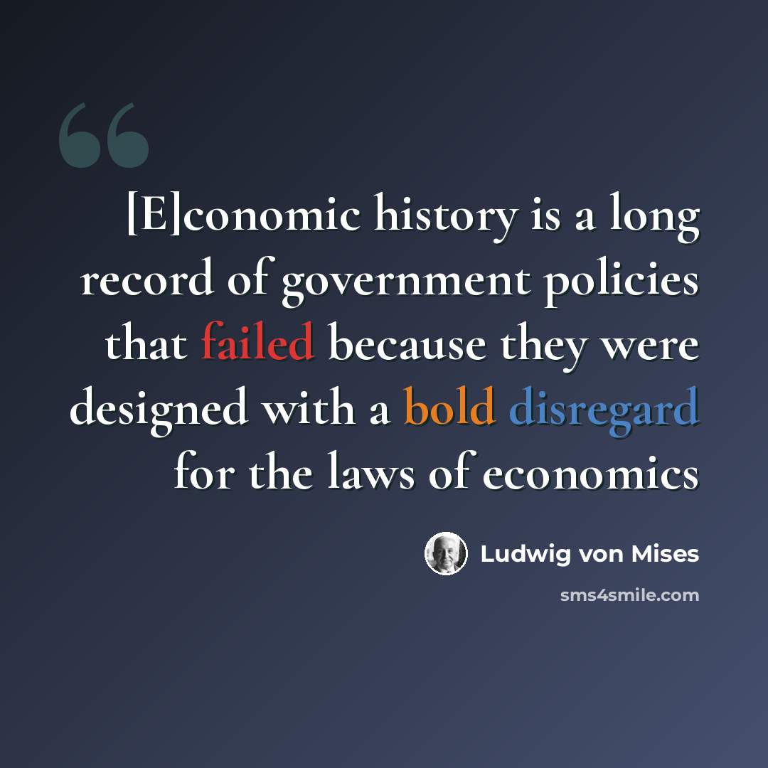 “[E]conomic history is a long record of government policies that failed because they were designed with a bold disregard for the laws of economics” quote by Ludwig von Mises