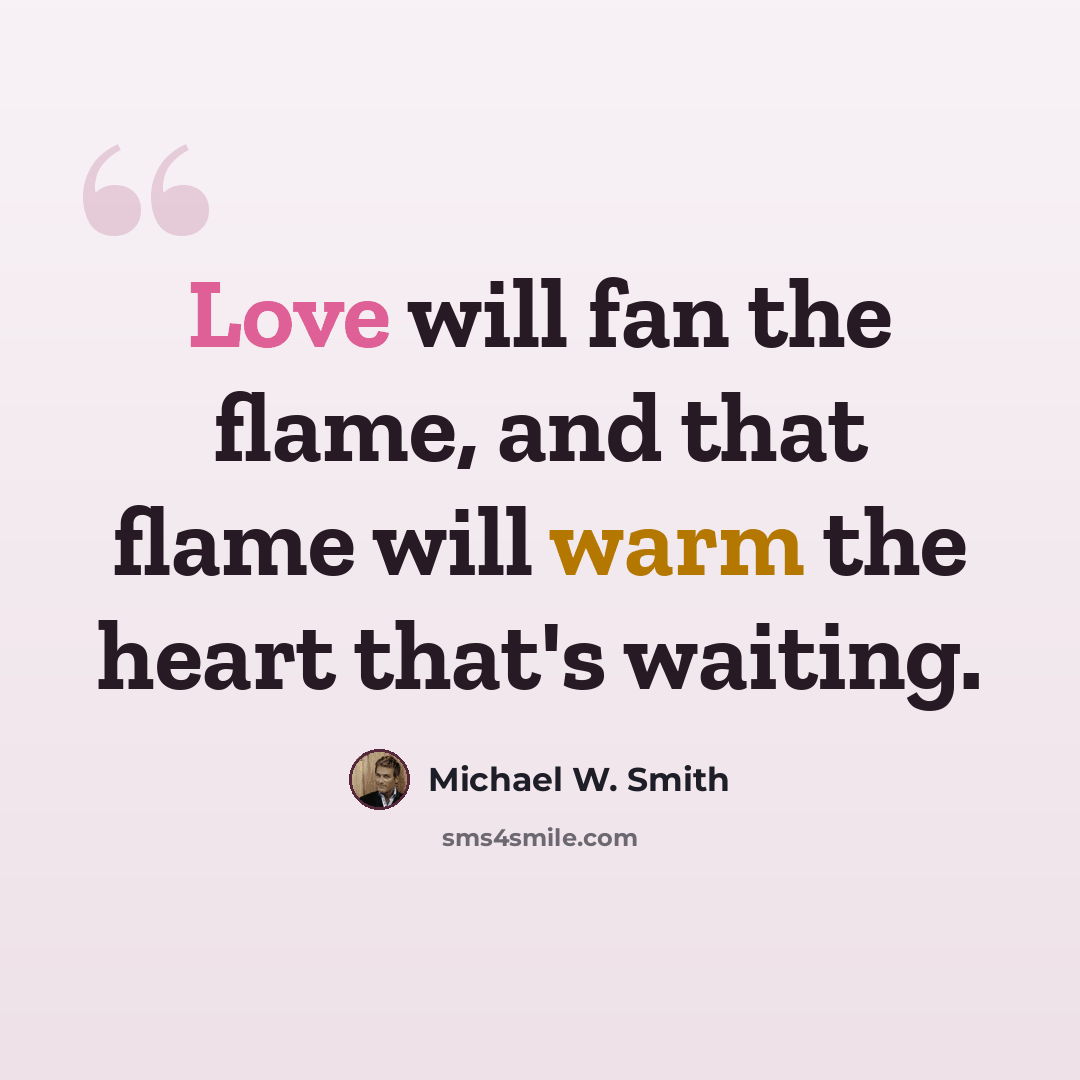 “Love will fan the flame, and that flame will warm the heart that's waiting.” quote by Michael W. Smith