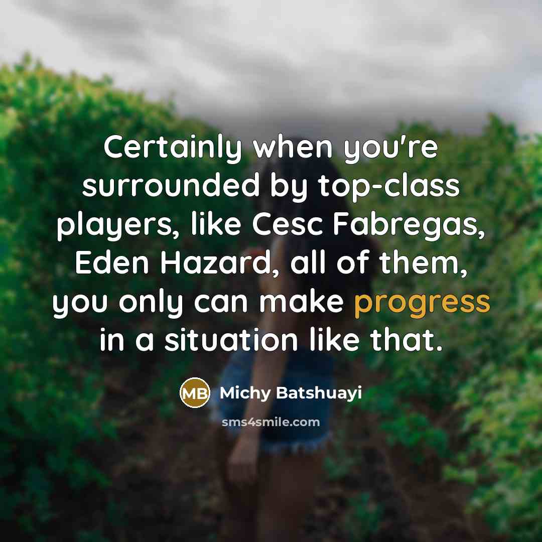 “Certainly when you're surrounded by top-class players, like Cesc Fabregas, Eden Hazard, all of them, you only can make progress in a situation like that.” quote by Michy Batshuayi