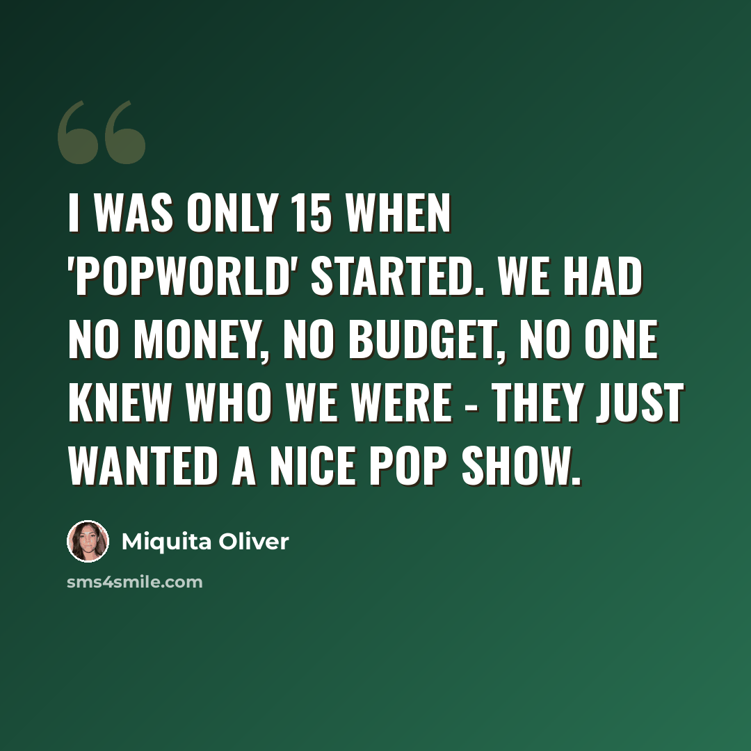“I was only 15 when 'Popworld' started. We had no money, no budget, no one knew who we were - they just wanted a nice pop show.” quote by Miquita Oliver