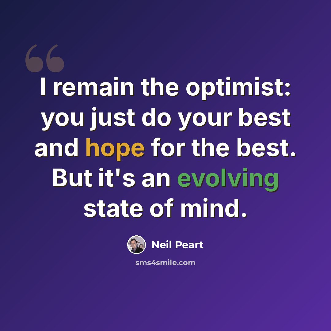 “I remain the optimist: you just do your best and hope for the best. But it's an evolving state of mind.” quote by Neil Peart