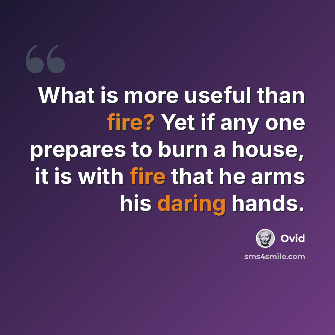 “What is more useful than fire? Yet if any one prepares to burn a house, it is with fire that he arms his daring hands.” quote by Ovid