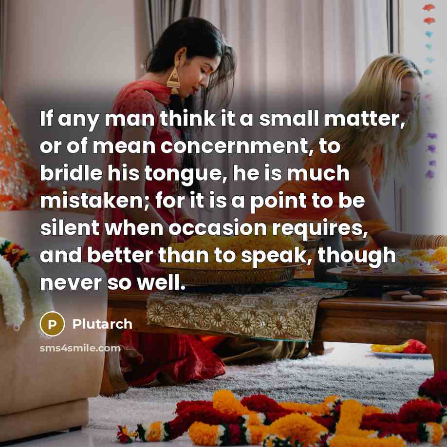 “If any man think it a small matter, or of mean concernment, to bridle his tongue, he is much mistaken; for it is a point to be silent when occasion requires, and better than to speak, though never so well.” quote by Plutarch