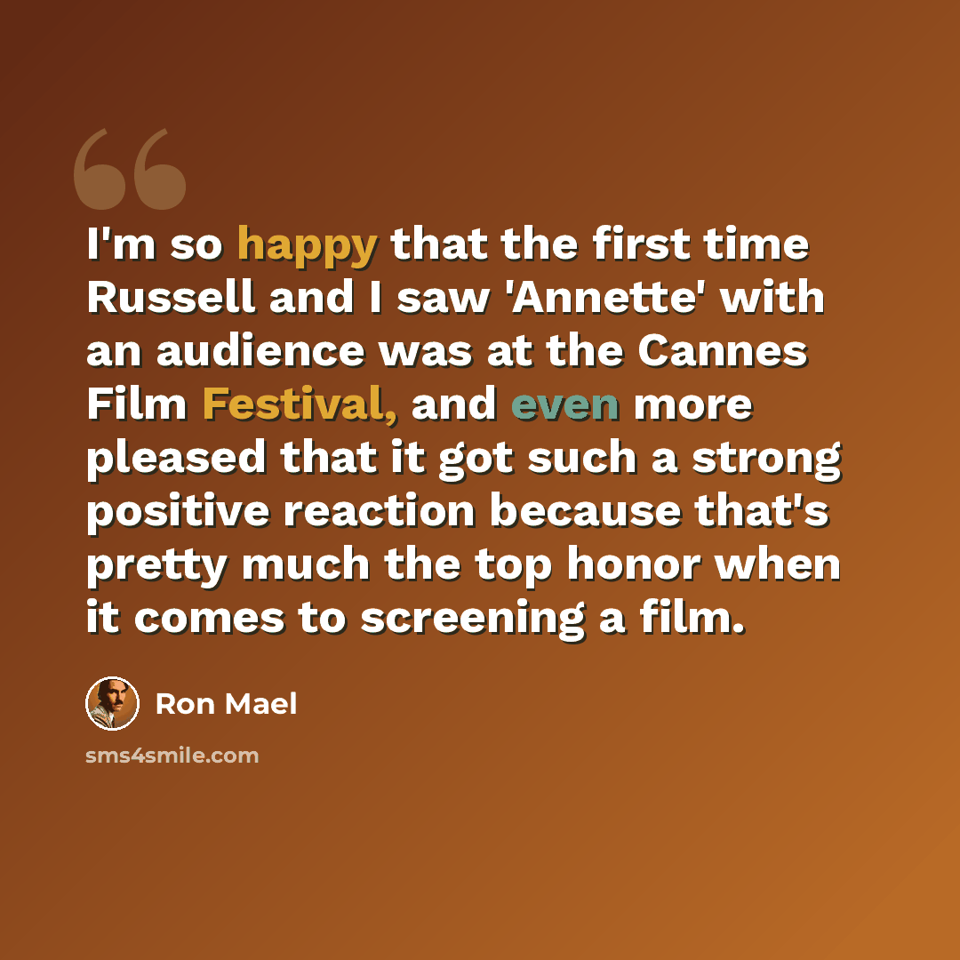 “I'm so happy that the first time Russell and I saw 'Annette' with an audience was at the Cannes Film Festival, and even more pleased that it got such a strong positive reaction because that's pretty much the top honor when it comes to screening a film.” quote by Ron Mael