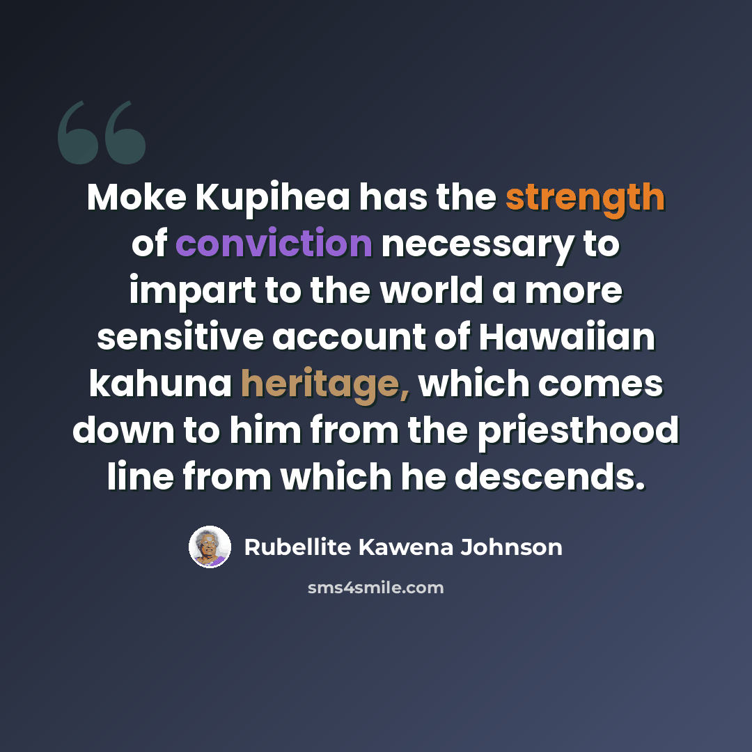 “Moke Kupihea has the strength of conviction necessary to impart to the world a more sensitive account of Hawaiian kahuna heritage, which comes down to him from the priesthood line from which he descends.” quote by Rubellite Kawena Johnson