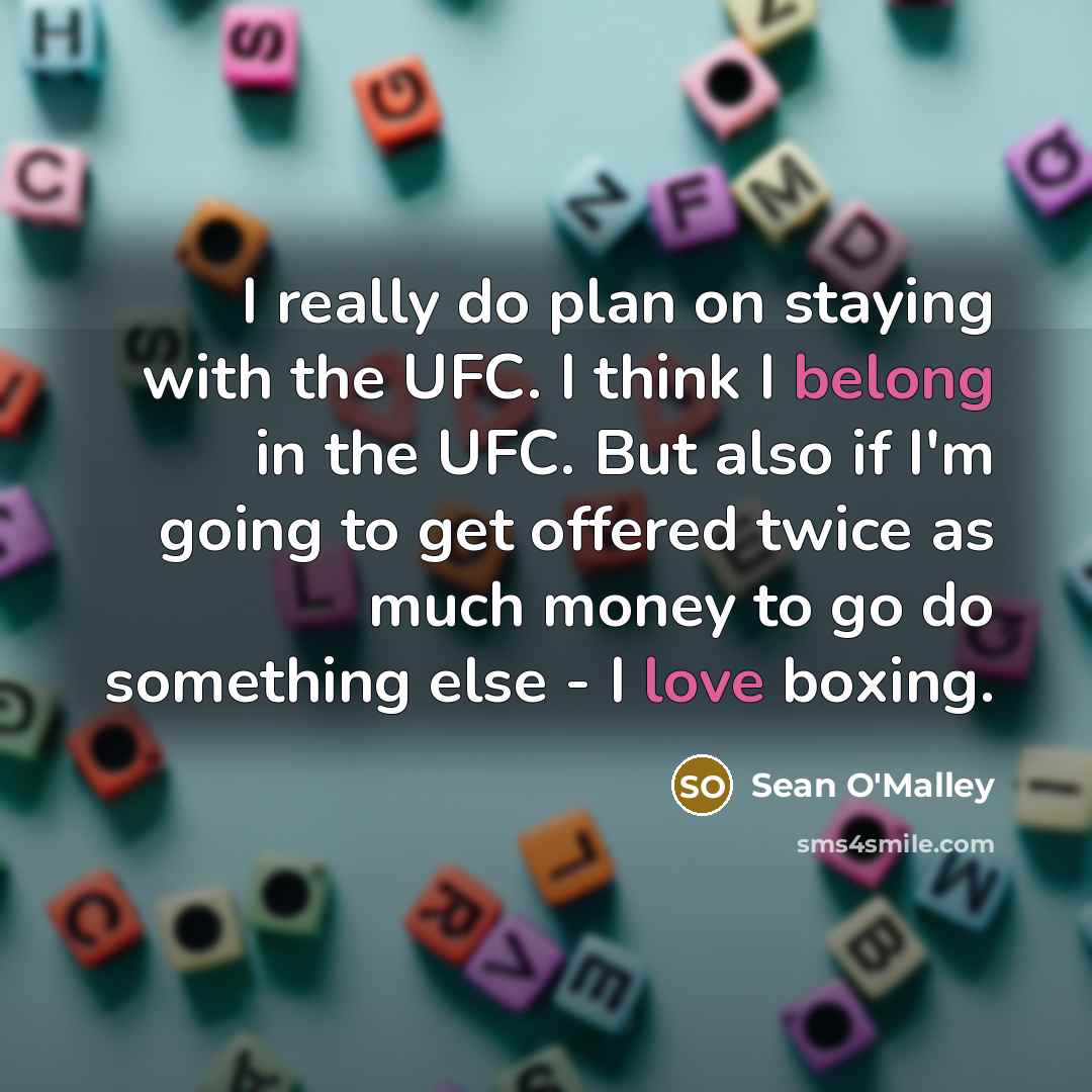 “I really do plan on staying with the UFC. I think I belong in the UFC. But also if I'm going to get offered twice as much money to go do something else - I love boxing.” quote by Sean O'Malley