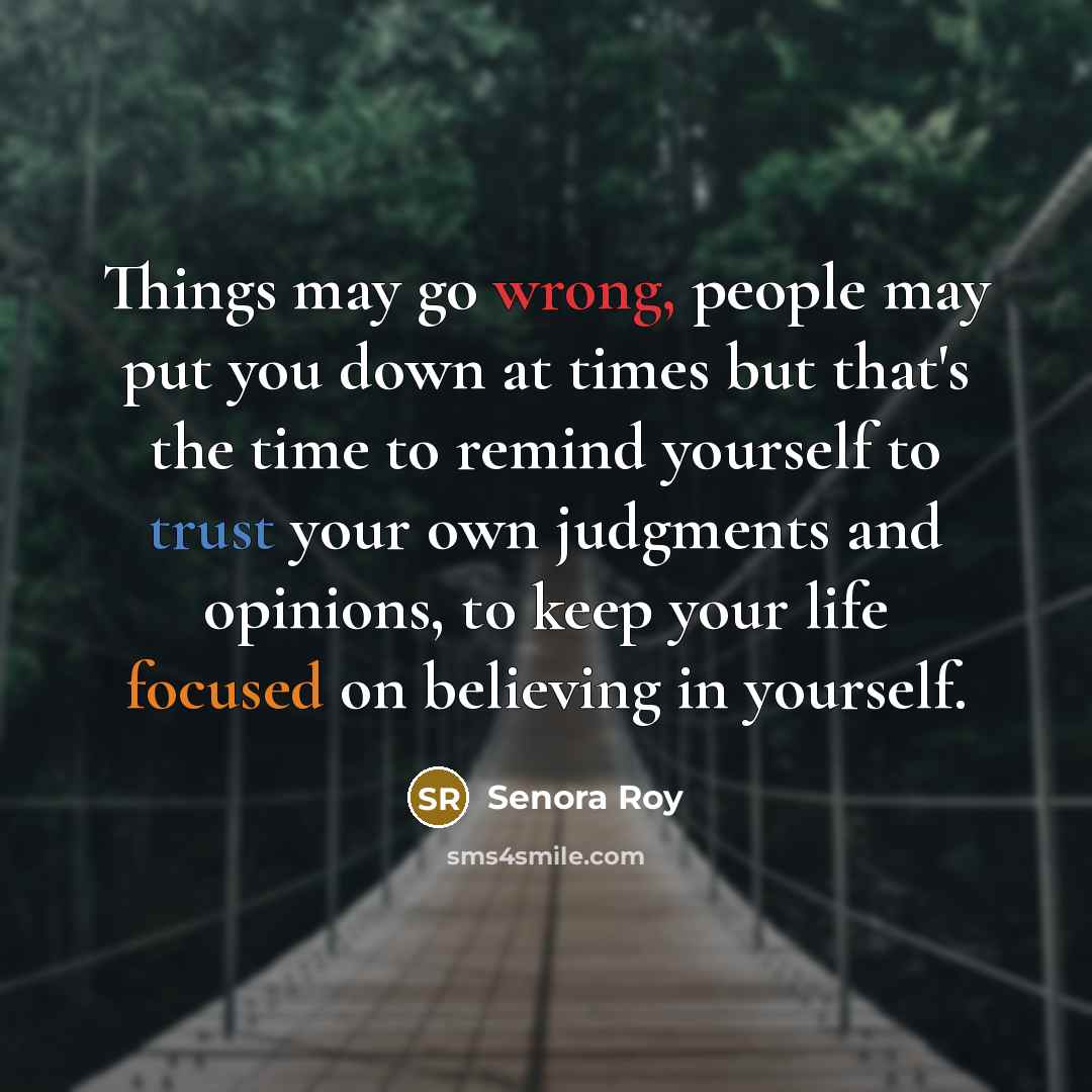 “Things may go wrong, people may put you down at times but that's the time to remind yourself to trust your own judgments and opinions, to keep your life focused on believing in yourself.” quote by Senora Roy