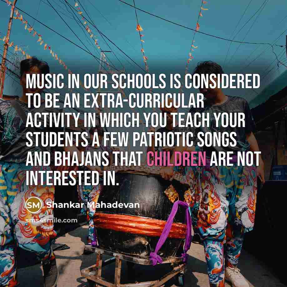 “Music in our schools is considered to be an extra-curricular activity in which you teach your students a few patriotic songs and bhajans that children are not interested in.” quote by Shankar Mahadevan