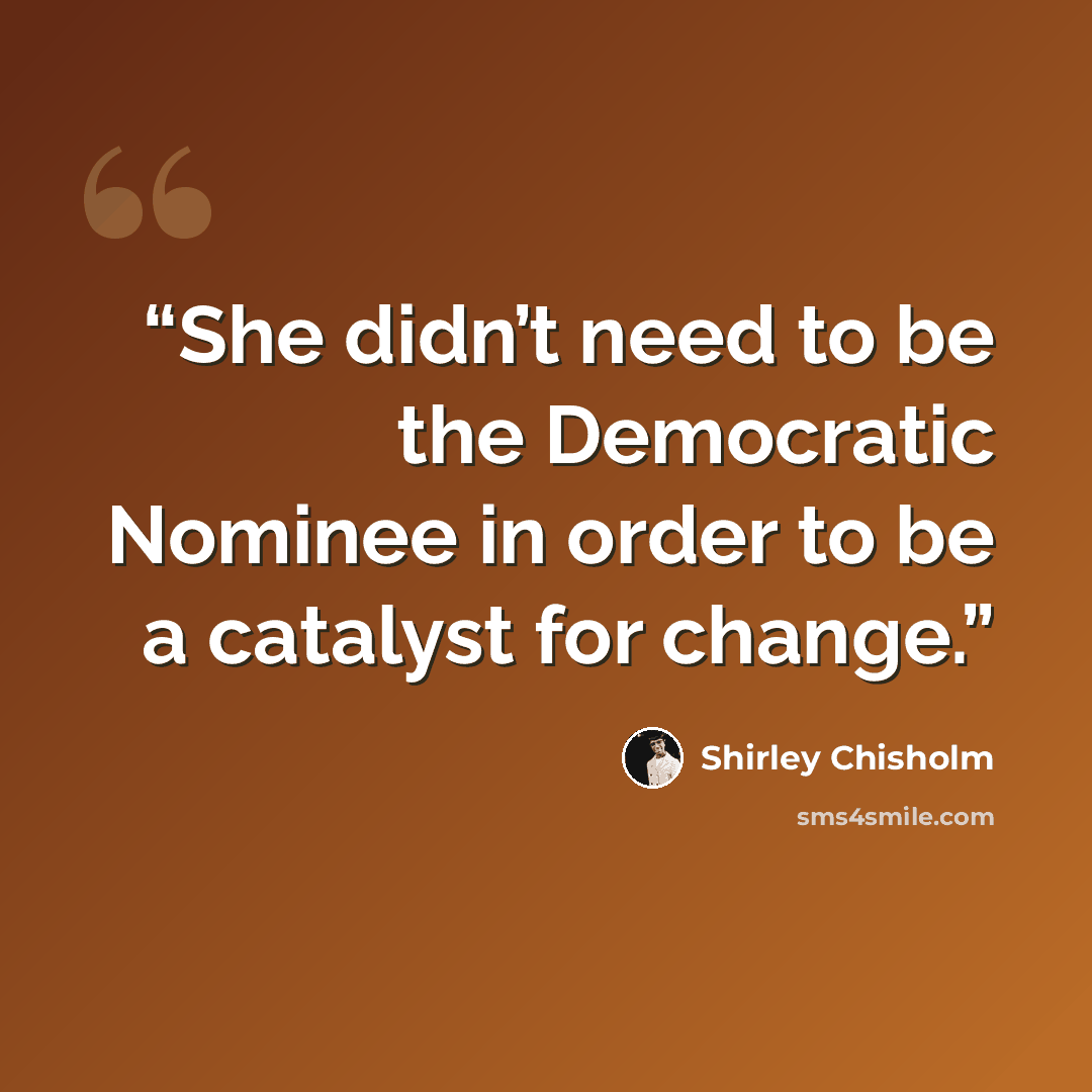 “She didn’t need to be the Democratic Nominee in order to be a catalyst for change.” quote by Shirley Chisholm