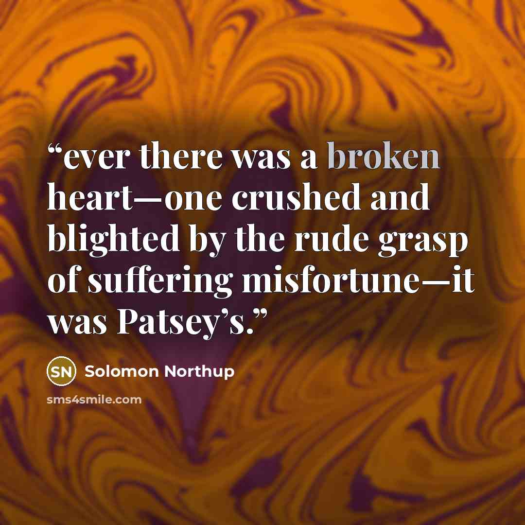 “ever there was a broken heart—one crushed and blighted by the rude grasp of suffering misfortune—it was Patsey’s.” quote by Solomon Northup