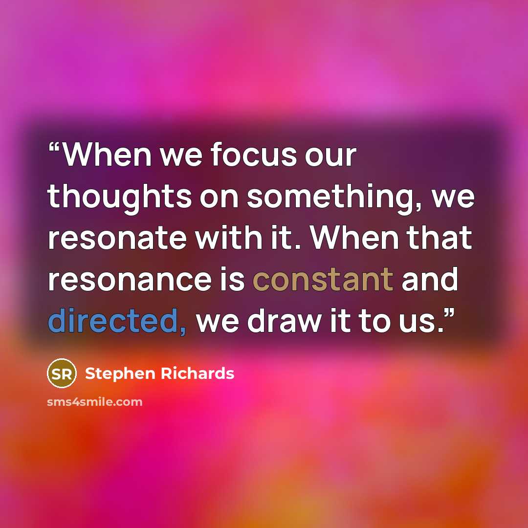 “When we focus our thoughts on something, we resonate with it. When that resonance is constant and directed, we draw it to us.” quote by Stephen Richards