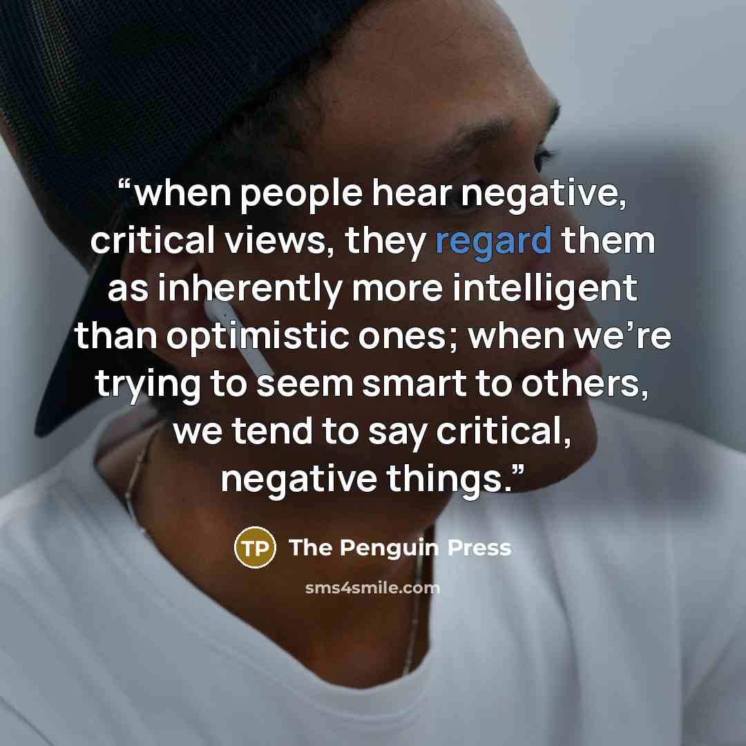 “when people hear negative, critical views, they regard them as inherently more intelligent than optimistic ones; when we’re trying to seem smart to others, we tend to say critical, negative things.” quote by The Penguin Press