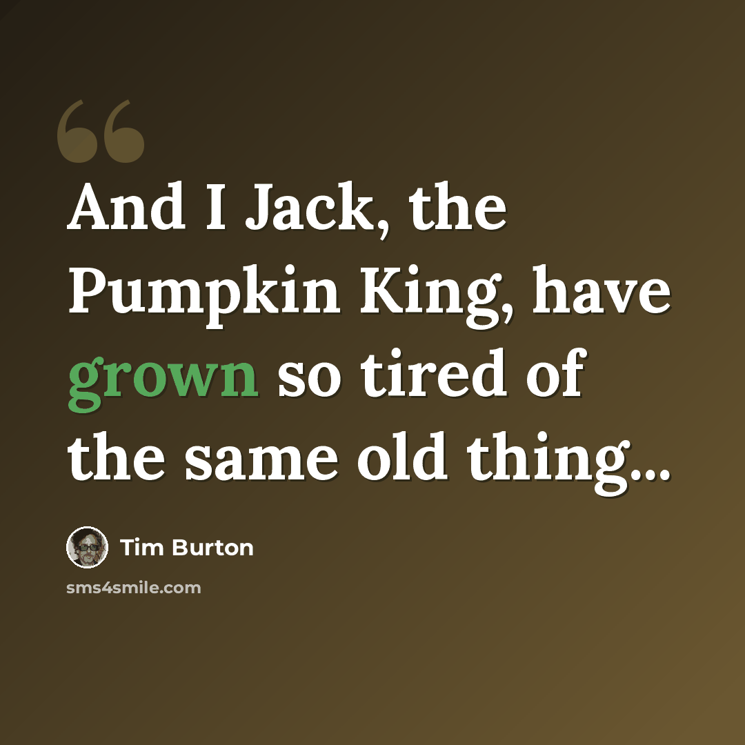 “And I Jack, the Pumpkin King, have grown so tired of the same old thing...” quote by Tim Burton