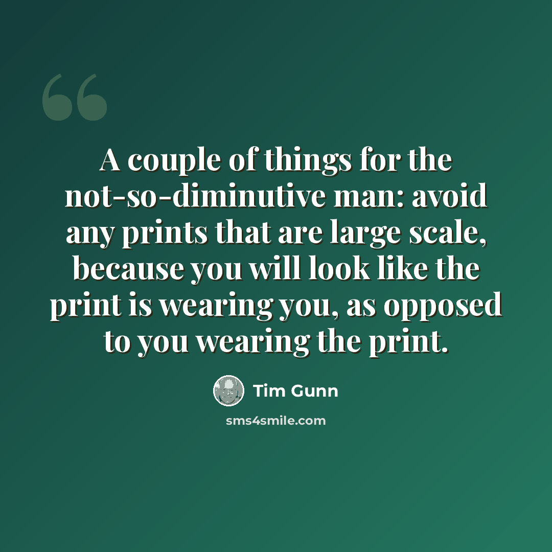 “A couple of things for the not-so-diminutive man: avoid any prints that are large scale, because you will look like the print is wearing you, as opposed to you wearing the print.” quote by Tim Gunn