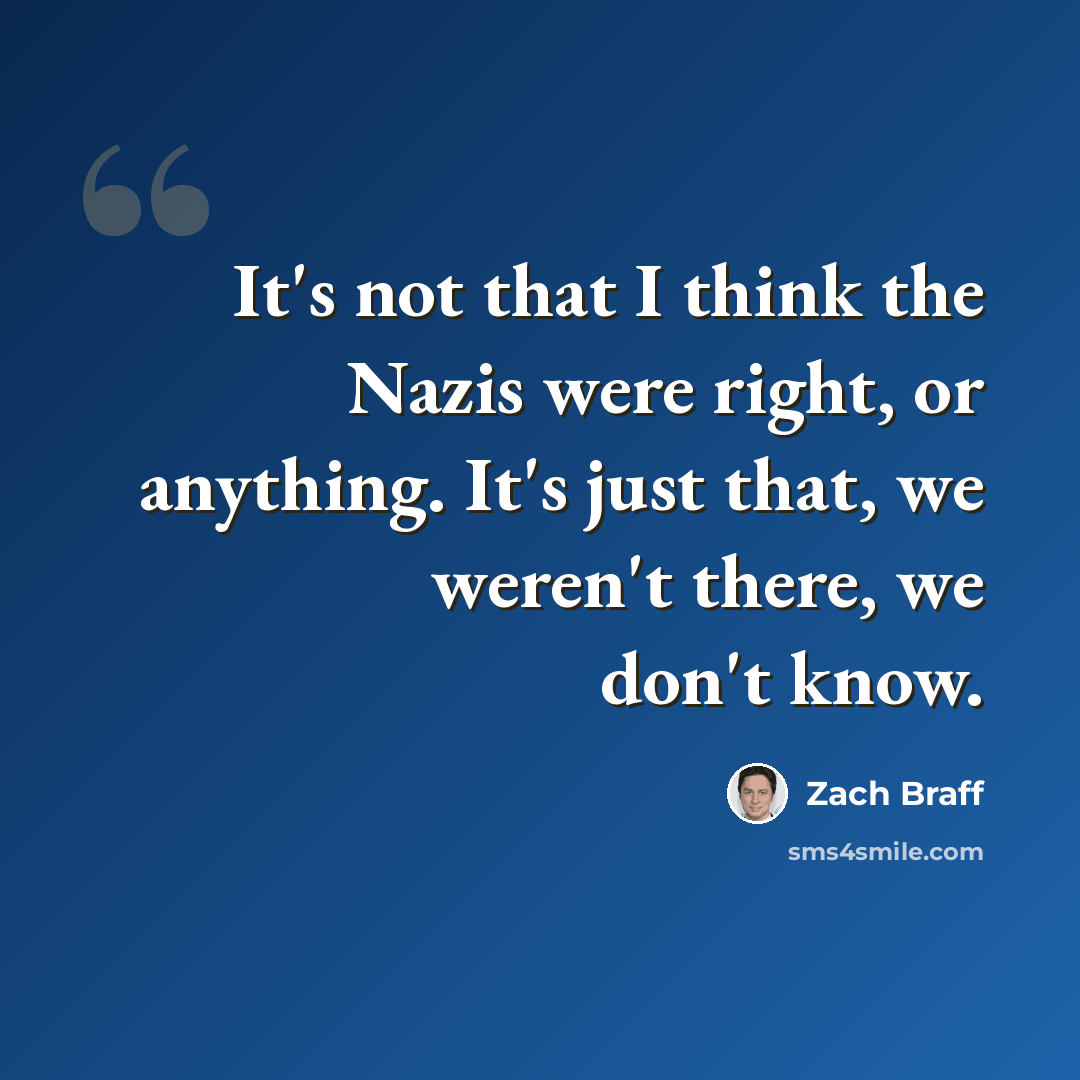 “It's not that I think the Nazis were right, or anything. It's just that, we weren't there, we don't know.” quote by Zach Braff
