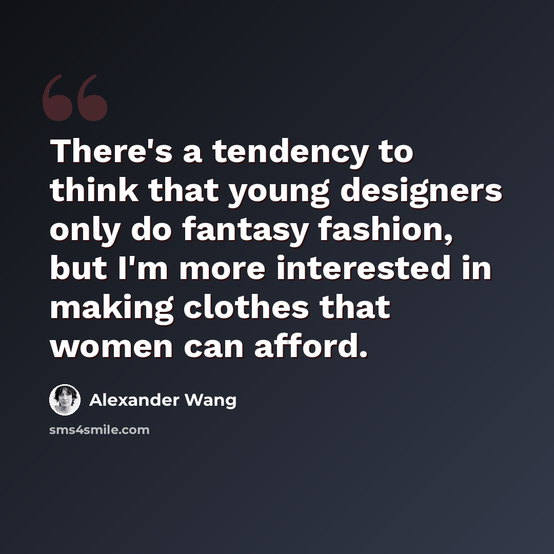 “There's a tendency to think that young designers only do fantasy fashion, but I'm more interested in making clothes that women can afford.” quote by Alexander Wang