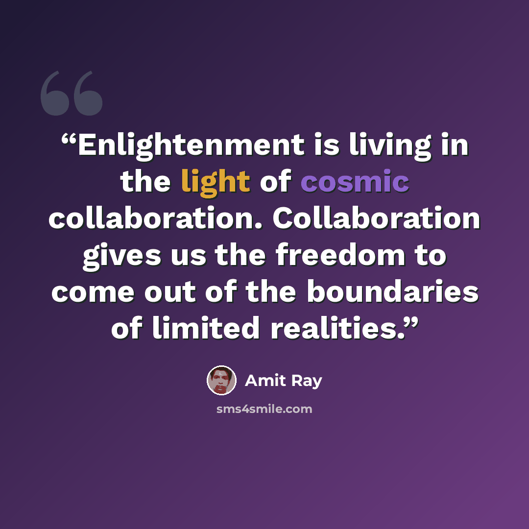 “Enlightenment is living in the light of cosmic collaboration. Collaboration gives us the freedom to come out of the boundaries of limited realities.” quote by Amit Ray