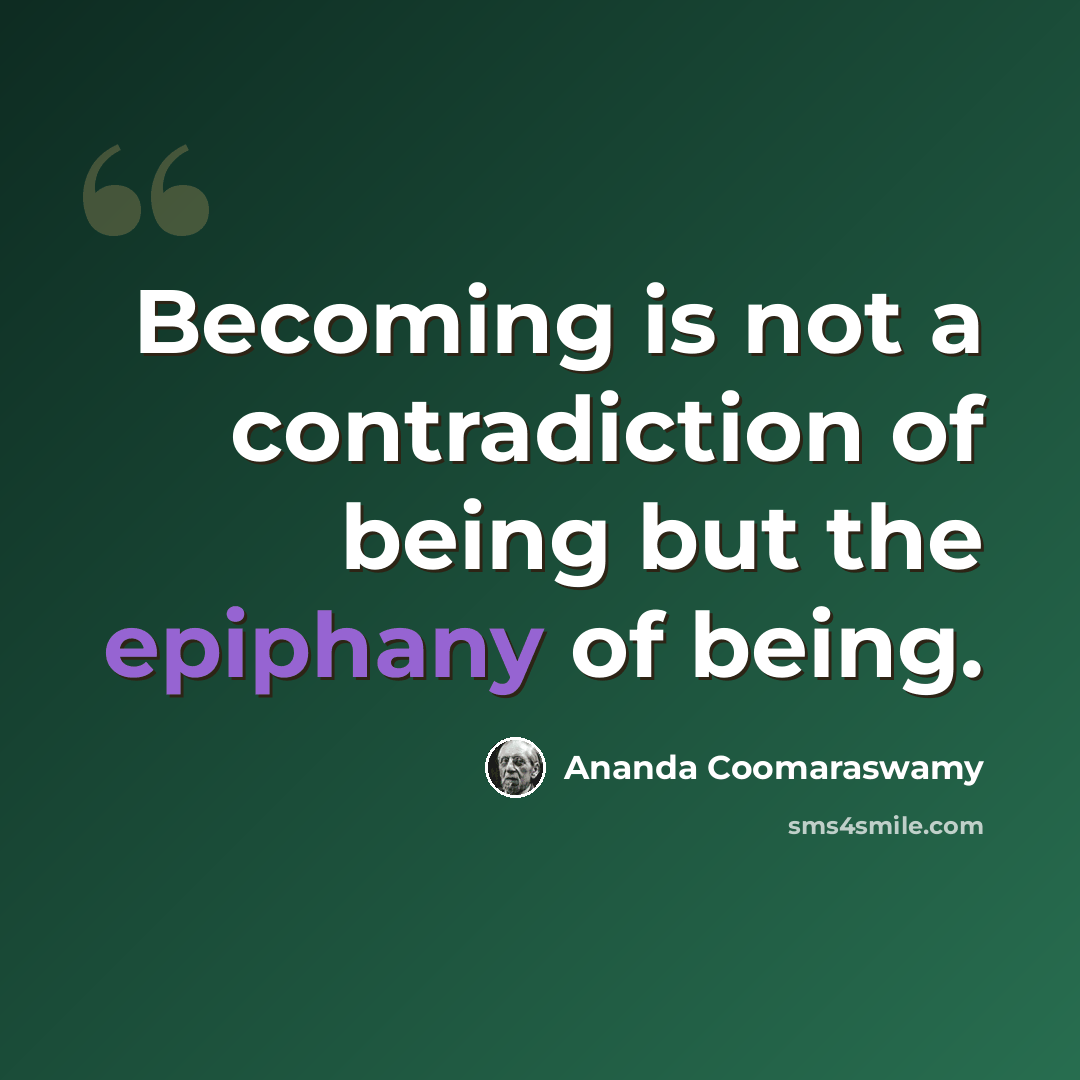 “Becoming is not a contradiction of being but the epiphany of being.” quote by Ananda Coomaraswamy