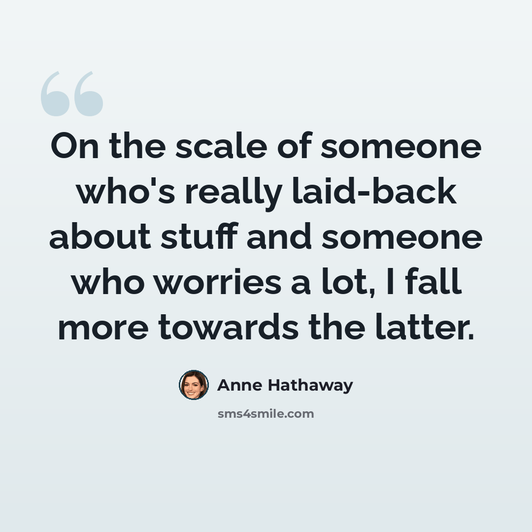 “On the scale of someone who's really laid-back about stuff and someone who worries a lot, I fall more towards the latter.” quote by Anne Hathaway