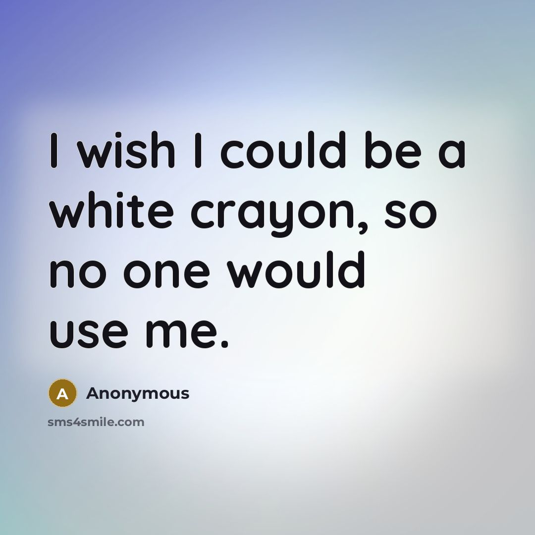 “I wish I could be a white crayon, so no one would use me.” quote by Anonymous