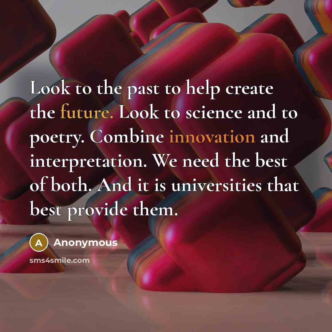 “Look to the past to help create the future. Look to science and to poetry. Combine innovation and interpretation. We need the best of both. And it is universities that best provide them.” quote by Anonymous