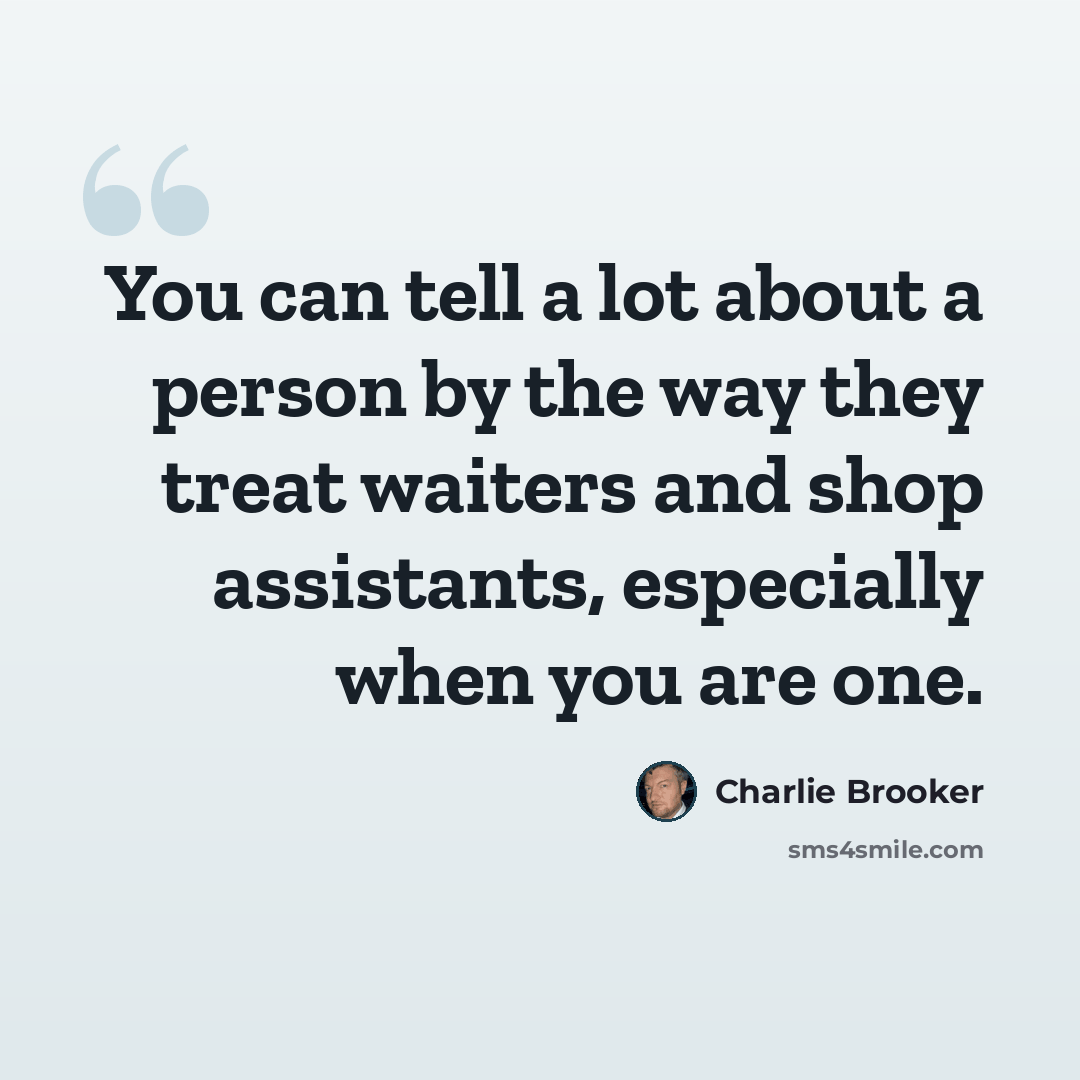 “You can tell a lot about a person by the way they treat waiters and shop assistants, especially when you are one.” quote by Charlie Brooker