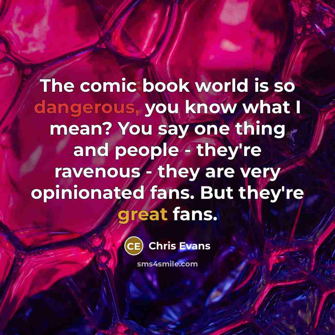 “The comic book world is so dangerous, you know what I mean? You say one thing and people - they're ravenous - they are very opinionated fans. But they're great fans.” quote by Chris Evans