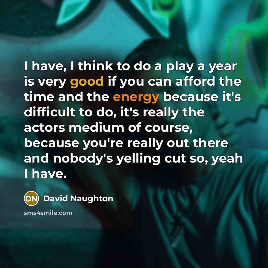 “I have, I think to do a play a year is very good if you can afford the time and the energy because it's difficult to do, it's really the actors medium of course, because you're really out there and nobody's yelling cut so, yeah I have.” quote by David Naughton
