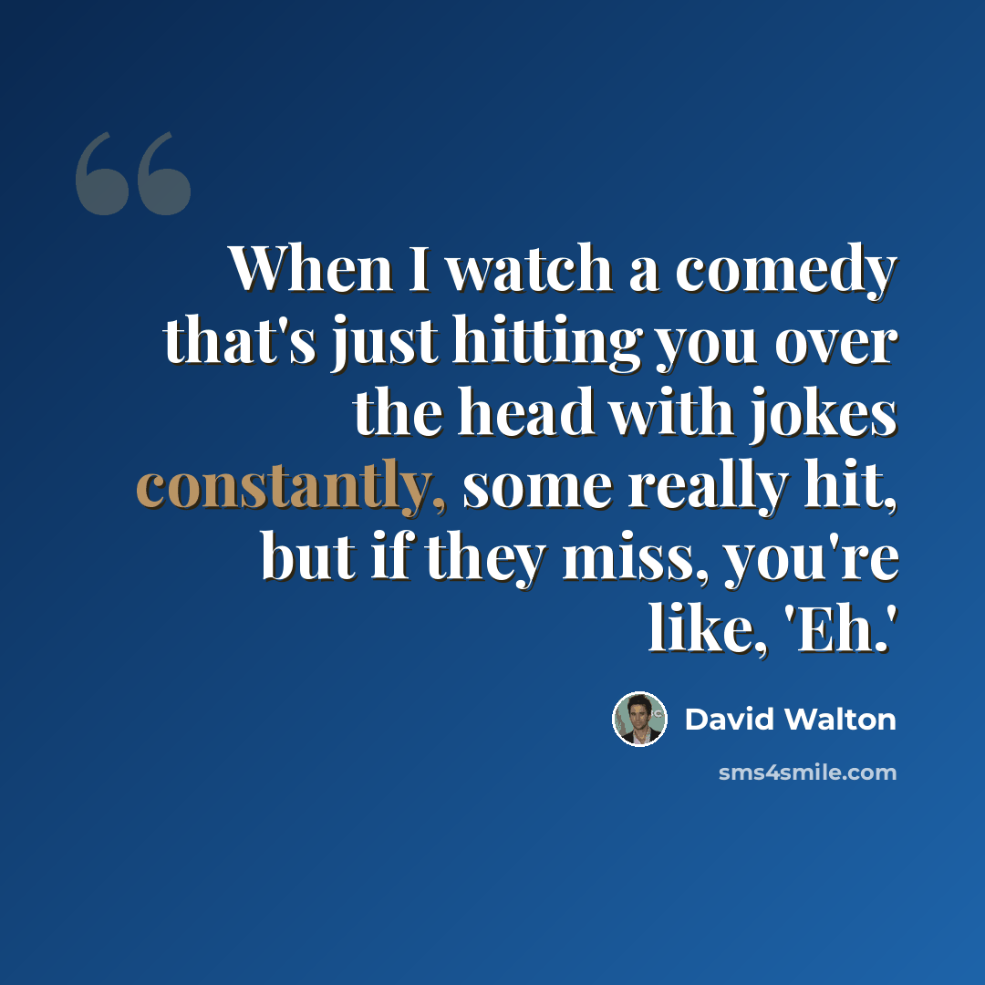 “When I watch a comedy that's just hitting you over the head with jokes constantly, some really hit, but if they miss, you're like, 'Eh.'” quote by David Walton