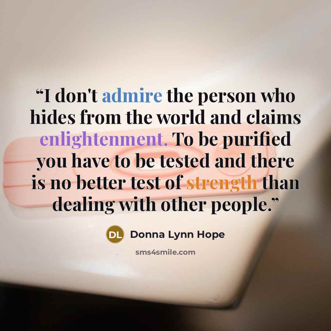 “I don't admire the person who hides from the world and claims enlightenment. To be purified you have to be tested and there is no better test of strength than dealing with other people.” quote by Donna Lynn Hope