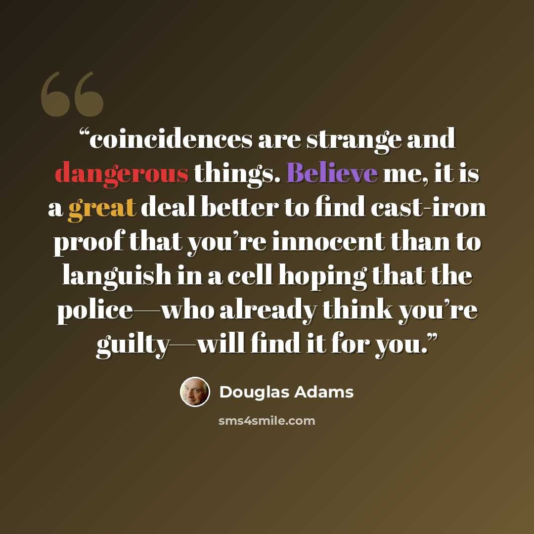 “coincidences are strange and dangerous things. Believe me, it is a great deal better to find cast-iron proof that you’re innocent than to languish in a cell hoping that the police—who already think you’re guilty—will find it for you.” quote by Douglas Adams