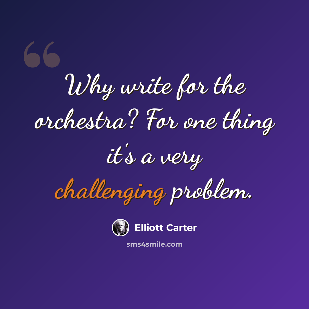 “Why write for the orchestra? For one thing it's a very challenging problem.” quote by Elliott Carter