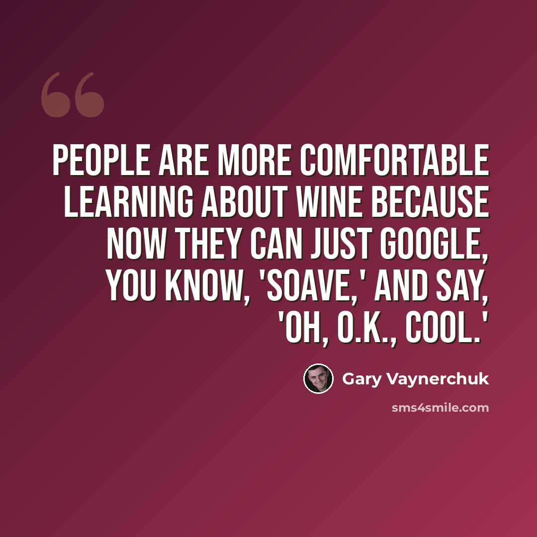 “People are more comfortable learning about wine because now they can just Google, you know, 'Soave,' and say, 'Oh, O.K., cool.'” quote by Gary Vaynerchuk