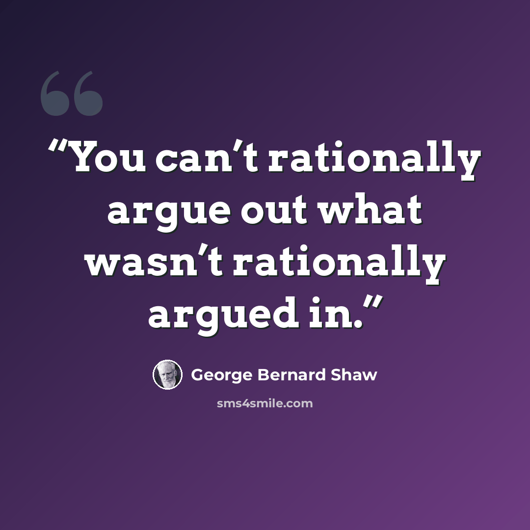 “You can’t rationally argue out what wasn’t rationally argued in.” quote by George Bernard Shaw