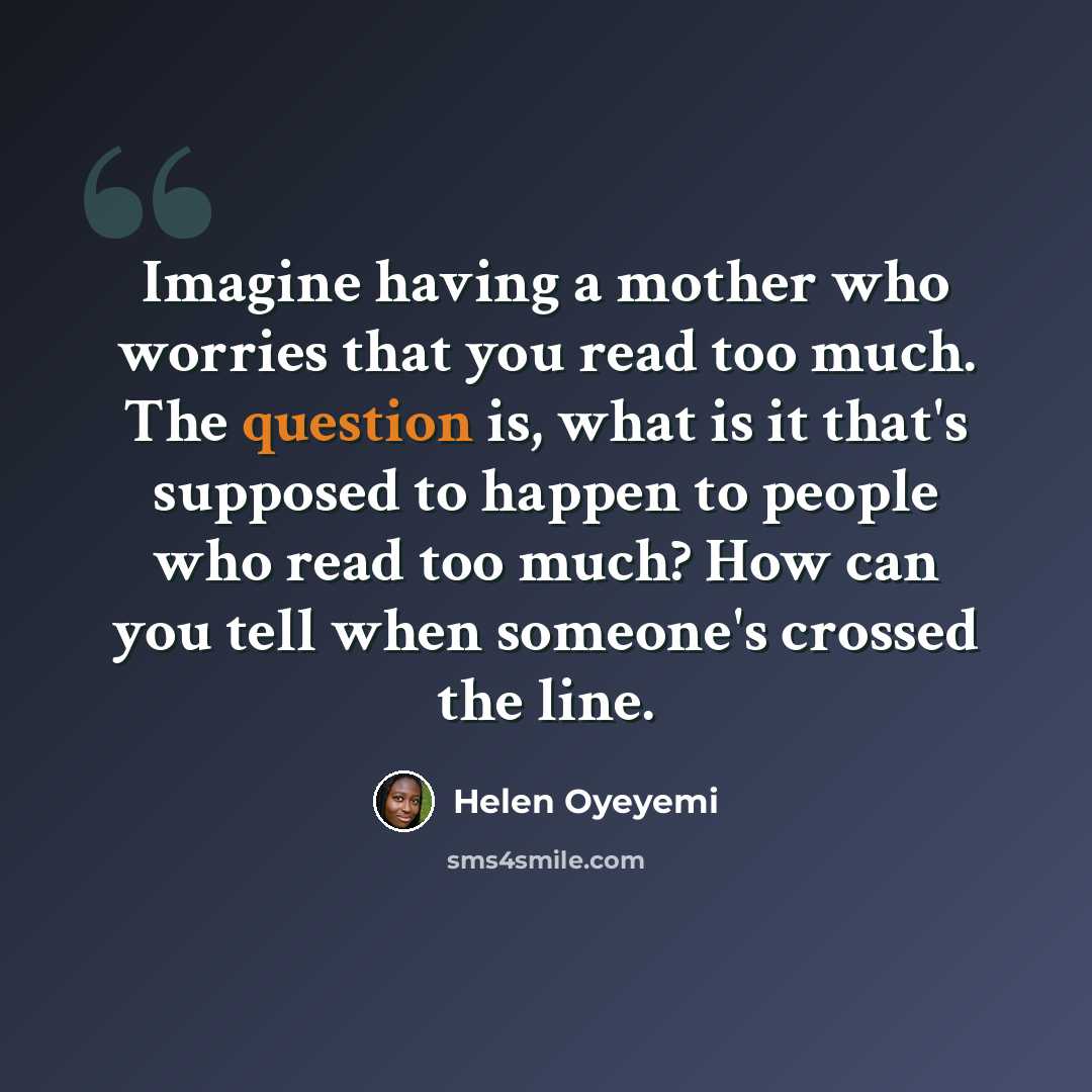 “Imagine having a mother who worries that you read too much. The question is, what is it that's supposed to happen to people who read too much? How can you tell when someone's crossed the line.” quote by Helen Oyeyemi