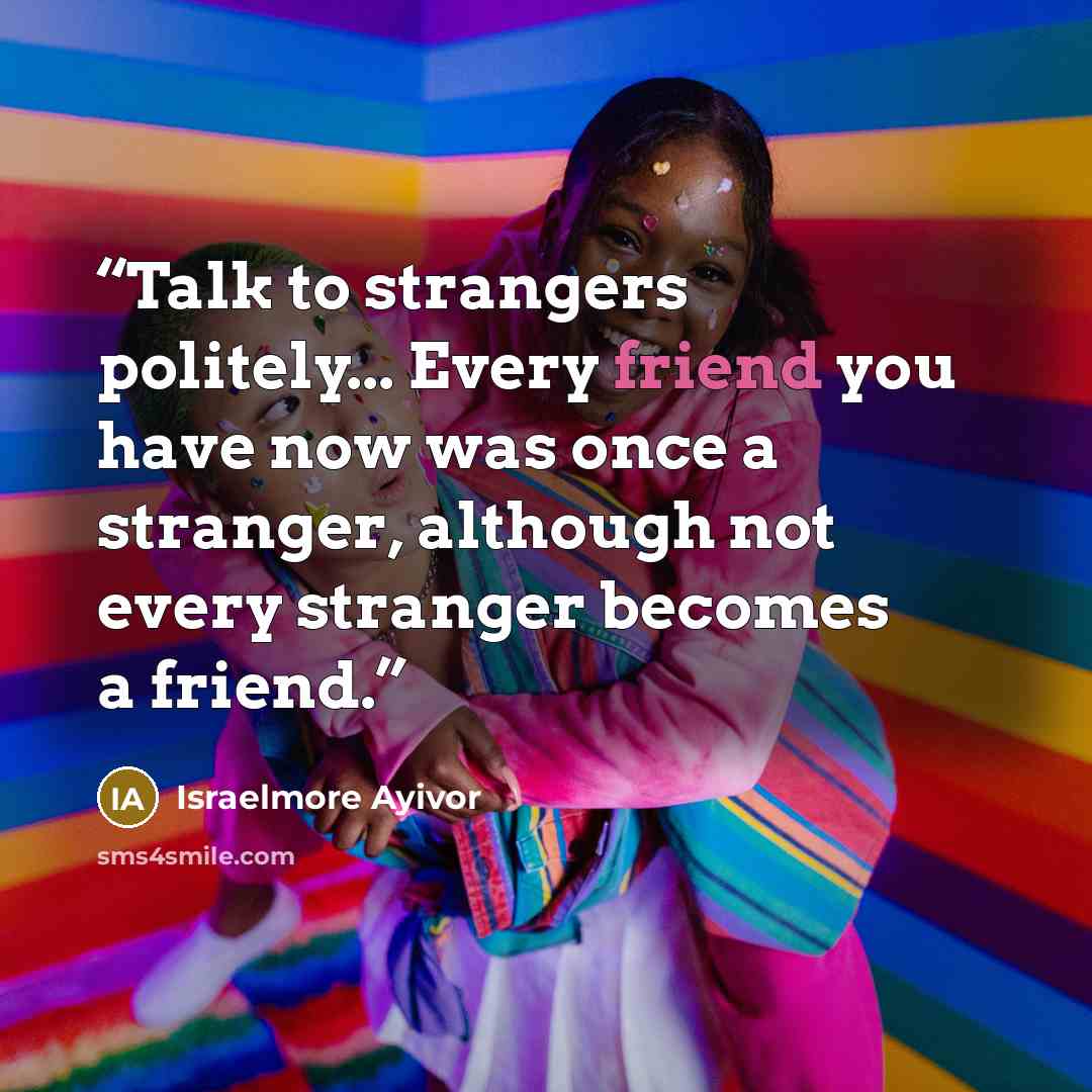 “Talk to strangers politely... Every friend you have now was once a stranger, although not every stranger becomes a friend.” quote by Israelmore Ayivor