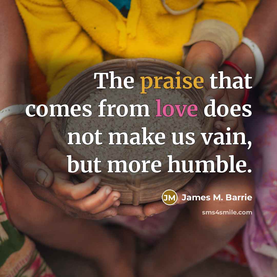 “The praise that comes from love does not make us vain, but more humble.” quote by James M. Barrie